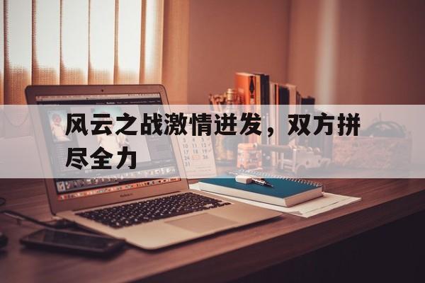 雷火电竞下载-关于风云之战激情迸发，双方拼尽全力的信息
